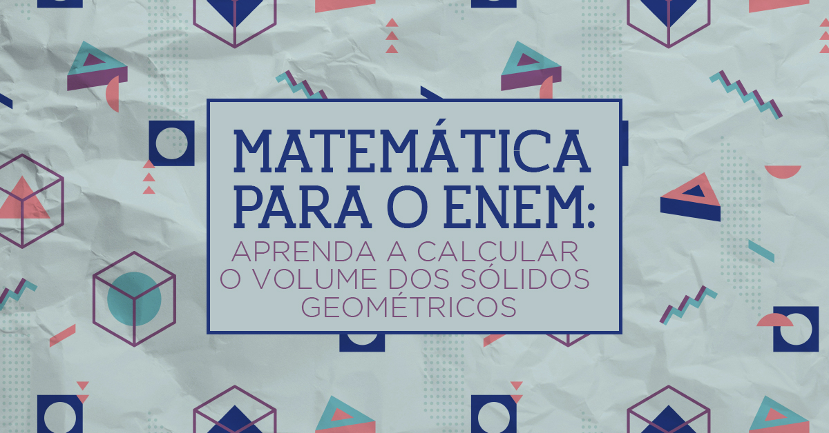 Matemática para o Enem: Aprenda a calcular o volume dos sólidos geométricos